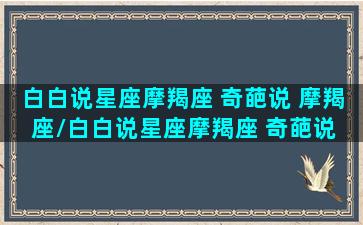 白白说星座摩羯座 奇葩说 摩羯座/白白说星座摩羯座 奇葩说 摩羯座-我的网站